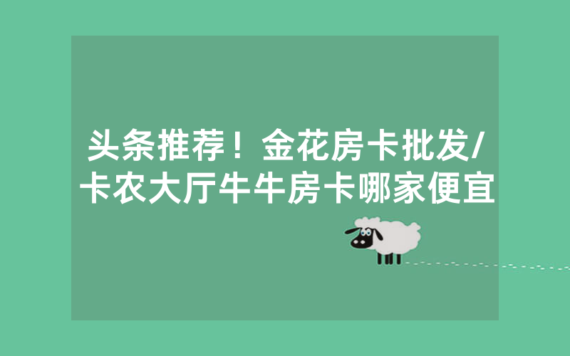 头条推荐！金花房卡批发/卡农大厅牛牛房卡哪家便宜