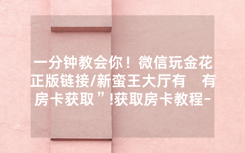 一分钟教会你！微信玩金花正版链接/新蛮王大厅有沒有房卡获取”!获取房卡教程-知乎