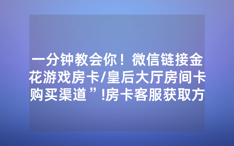 一分钟教会你！微信链接金花游戏房卡/皇后大厅房间卡购买渠道”!房卡客服获取方式-知乎