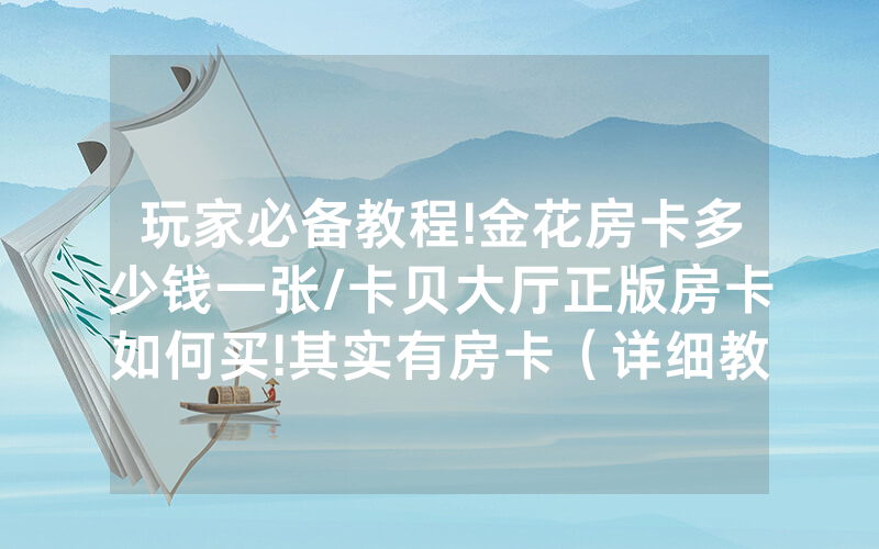 玩家必备教程!金花房卡多少钱一张/卡贝大厅正版房卡如何买!其实有房卡（详细教程）