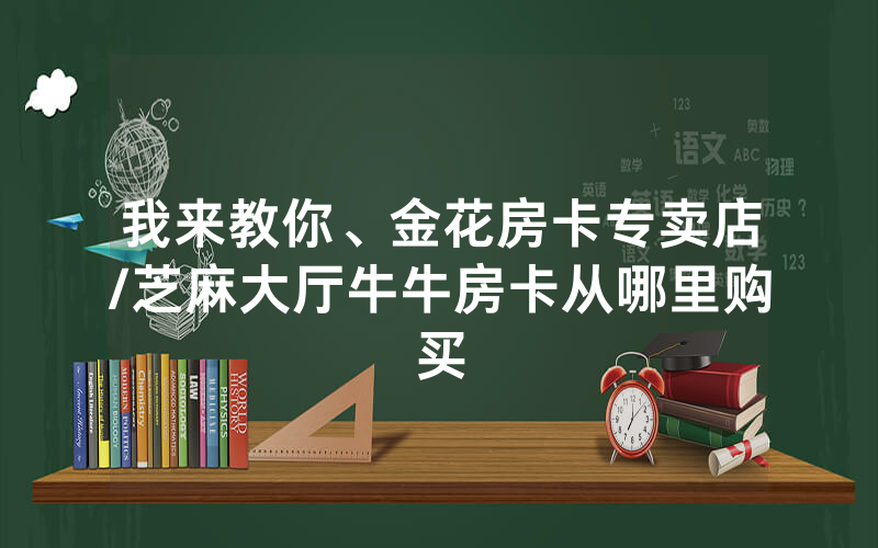 我来教你、金花房卡专卖店/芝麻大厅牛牛房卡从哪里购买