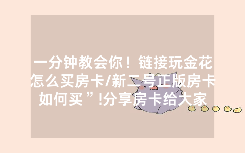 一分钟教会你！链接玩金花怎么买房卡/新二号正版房卡如何买”!分享房卡给大家