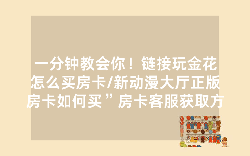 一分钟教会你！链接玩金花怎么买房卡/新动漫大厅正版房卡如何买”房卡客服获取方式-知乎