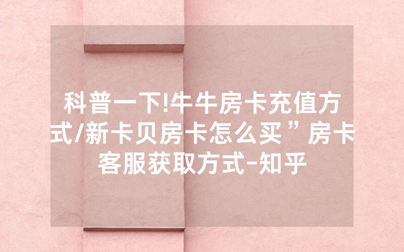 科普一下!牛牛房卡充值方式/新卡贝房卡怎么买”房卡客服获取方式-知乎