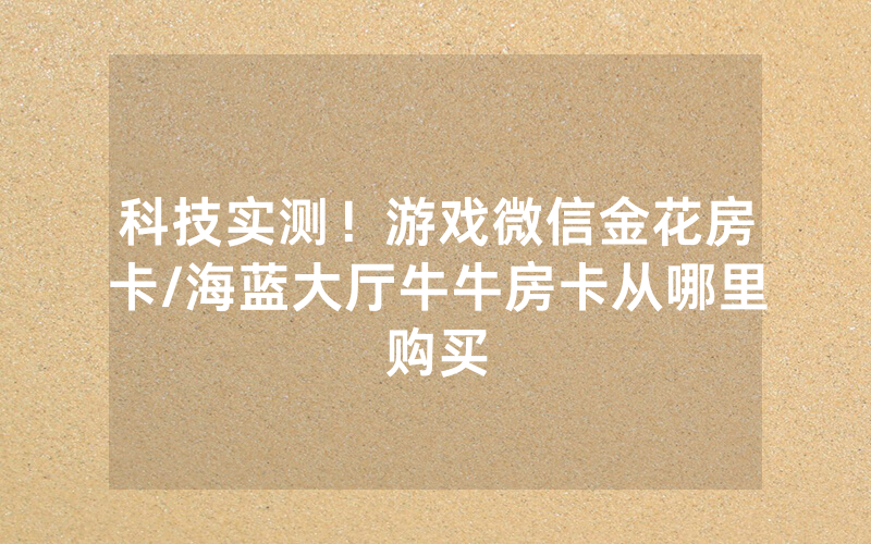 科技实测！游戏微信金花房卡/海蓝大厅牛牛房卡从哪里购买