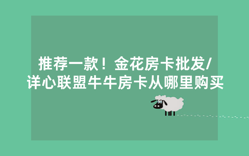 推荐一款！金花房卡批发/详心联盟牛牛房卡从哪里购买