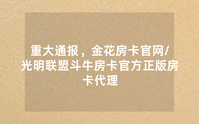 重大通报，金花房卡官网/光明联盟斗牛房卡官方正版房卡代理