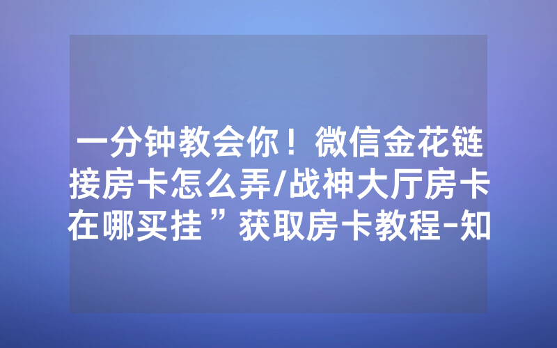 一分钟教会你！微信金花链接房卡怎么弄/战神大厅房卡在哪买挂”获取房卡教程-知乎