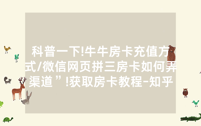 科普一下!牛牛房卡充值方式/微信网页拼三房卡如何弄渠道”!获取房卡教程-知乎