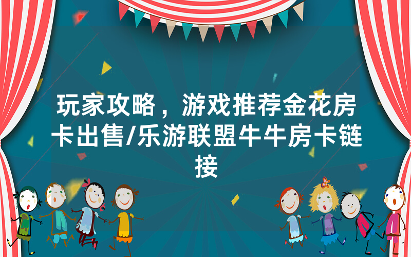 玩家攻略，游戏推荐金花房卡出售/乐游联盟牛牛房卡链接