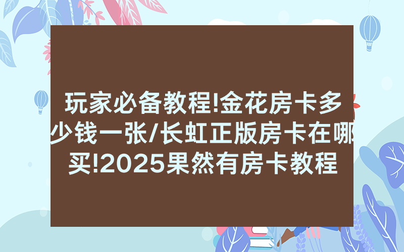玩家必备教程!金花房卡多少钱一张/长虹正版房卡在哪买!2025果然有房卡教程