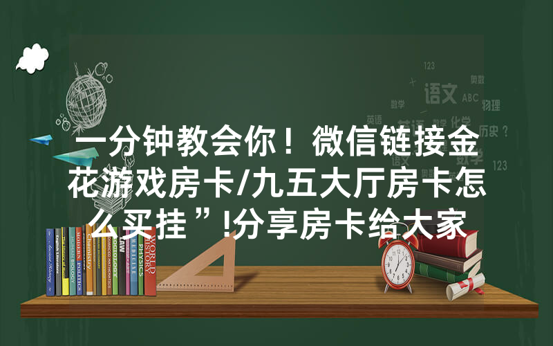 一分钟教会你！微信链接金花游戏房卡/九五大厅房卡怎么买挂”!分享房卡给大家