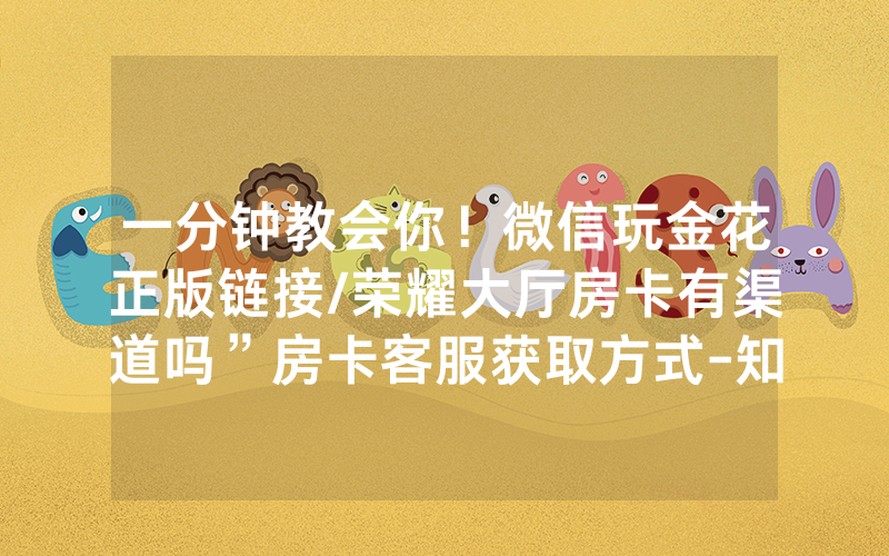 一分钟教会你！微信玩金花正版链接/荣耀大厅房卡有渠道吗”房卡客服获取方式-知乎