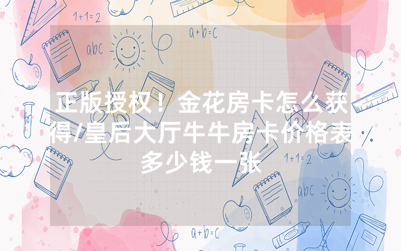 正版授权！金花房卡怎么获得/皇后大厅牛牛房卡价格表多少钱一张