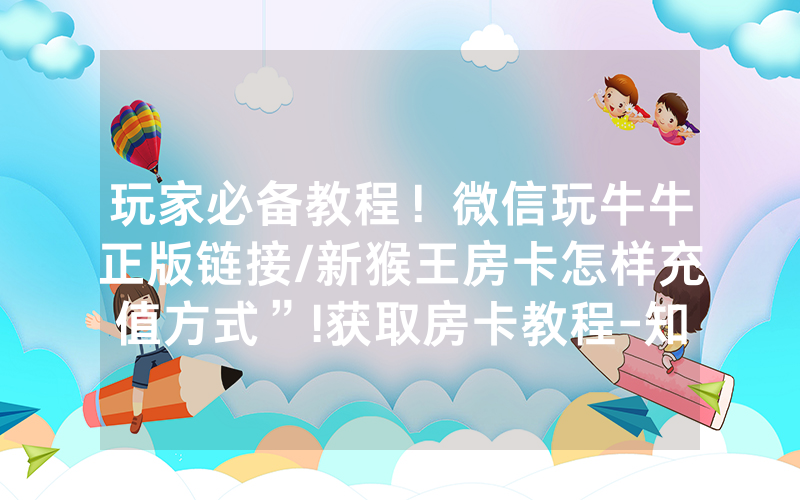 玩家必备教程！微信玩牛牛正版链接/新猴王房卡怎样充值方式”!获取房卡教程-知乎