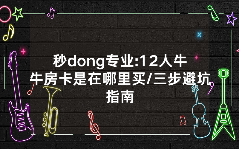 秒dong专业:12人牛牛房卡是在哪里买/三步避坑指南