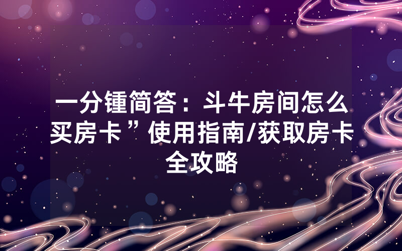一分锺简答：斗牛房间怎么买房卡”使用指南/获取房卡全攻略