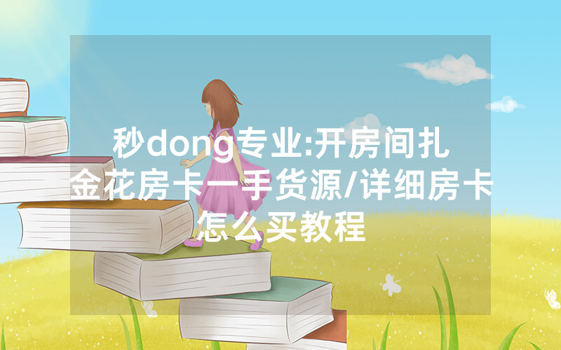 秒dong专业:开房间扎金花房卡一手货源/详细房卡怎么买教程