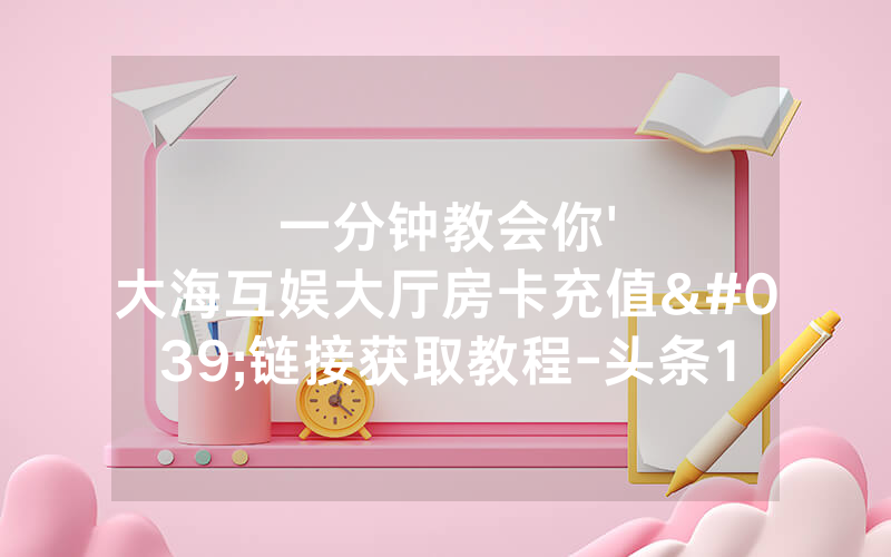 一分钟教会你'大海互娱大厅房卡充值'链接获取教程-头条111