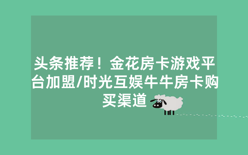 头条推荐！金花房卡游戏平台加盟/时光互娱牛牛房卡购买渠道