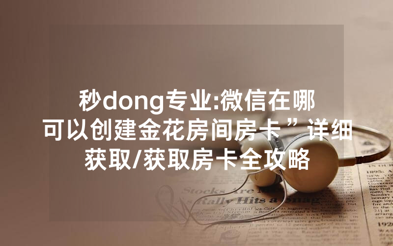 秒dong专业:微信在哪可以创建金花房间房卡”详细获取/获取房卡全攻略