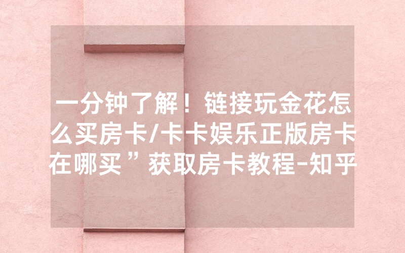 一分钟了解！链接玩金花怎么买房卡/卡卡娱乐正版房卡在哪买”获取房卡教程-知乎
