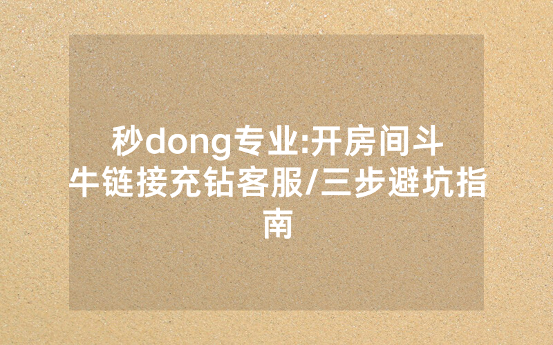 秒dong专业:开房间斗牛链接充钻客服/三步避坑指南