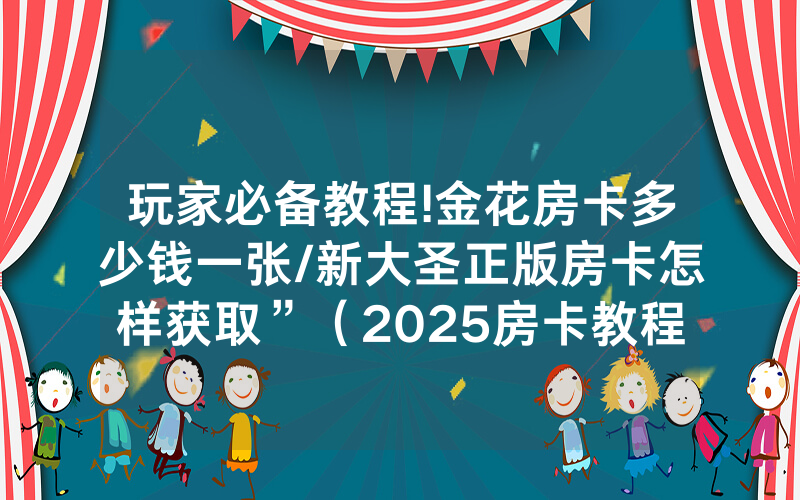 玩家必备教程!金花房卡多少钱一张/新大圣正版房卡怎样获取”（2025房卡教程)-知乎