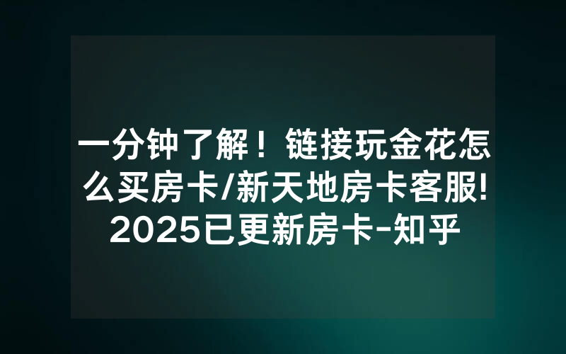 一分钟了解！链接玩金花怎么买房卡/新天地房卡客服!2025已更新房卡-知乎