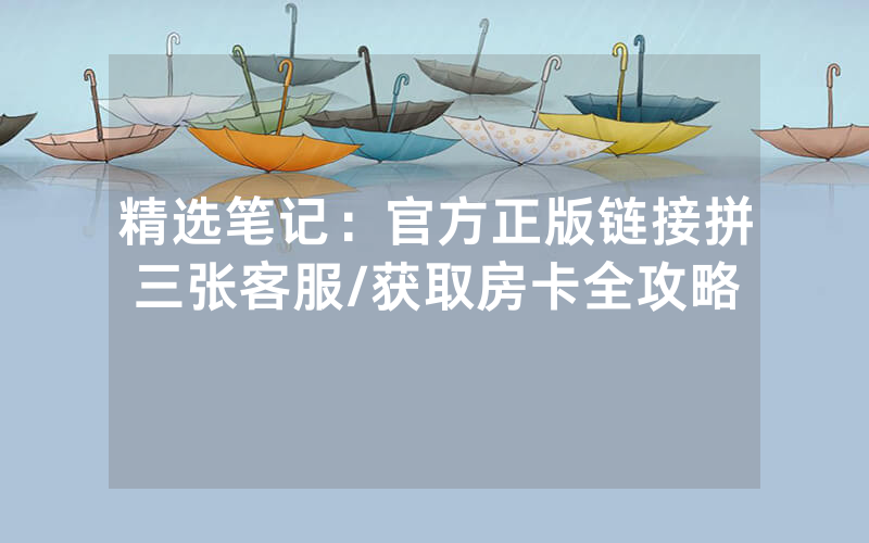 精选笔记：官方正版链接拼三张客服/获取房卡全攻略