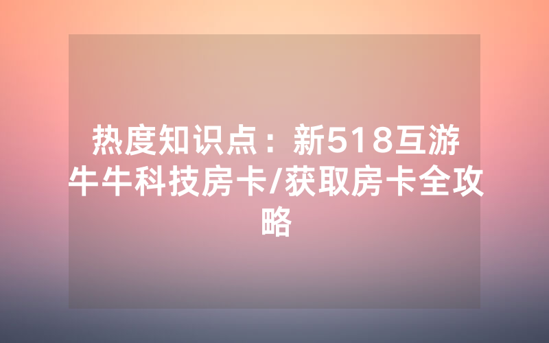 热度知识点：新518互游牛牛科技房卡/获取房卡全攻略