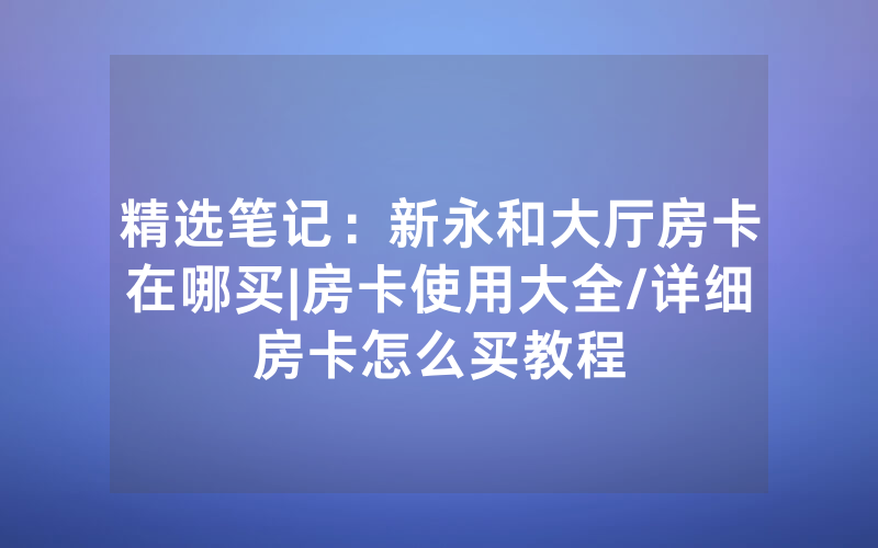 精选笔记：新永和大厅房卡在哪买|房卡使用大全/详细房卡怎么买教程