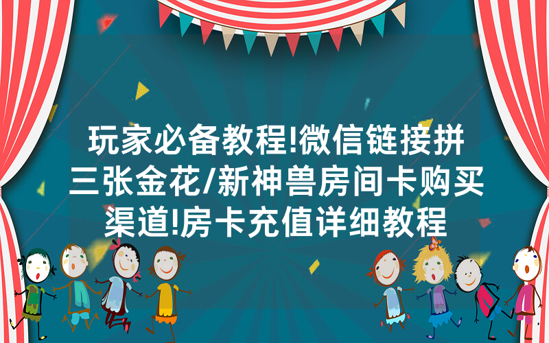 玩家必备教程!微信链接拼三张金花/新神兽房间卡购买渠道!房卡充值详细教程