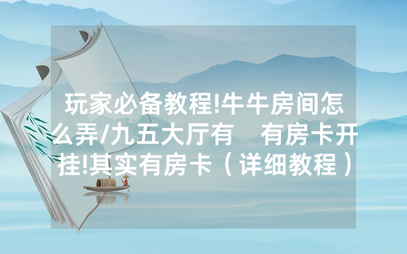 玩家必备教程!牛牛房间怎么弄/九五大厅有沒有房卡开挂!其实有房卡（详细教程）
