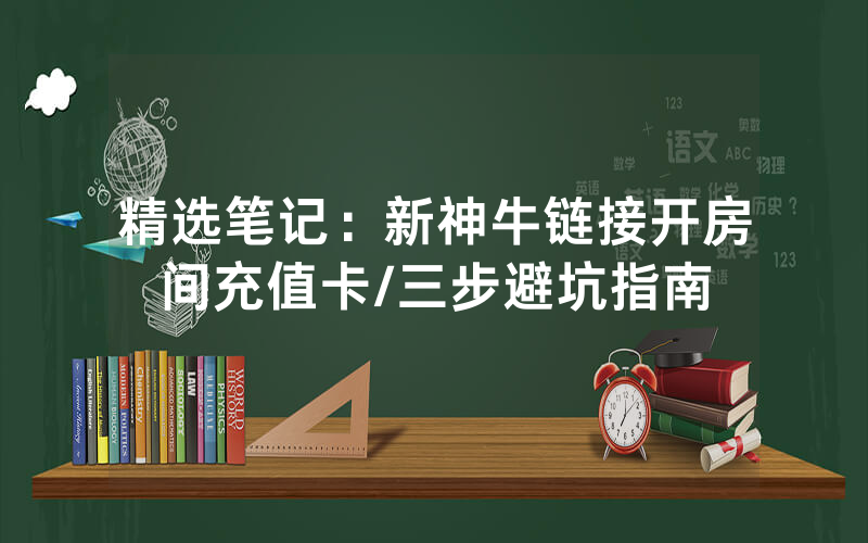 精选笔记：新神牛链接开房间充值卡/三步避坑指南