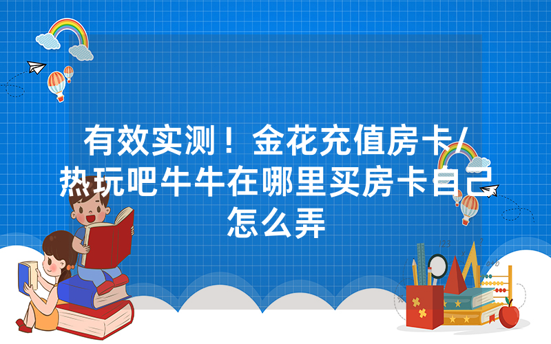 有效实测！金花充值房卡/热玩吧牛牛在哪里买房卡自己怎么弄
