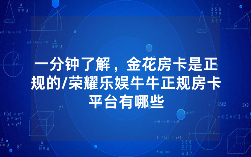 一分钟了解，金花房卡是正规的/荣耀乐娱牛牛正规房卡平台有哪些