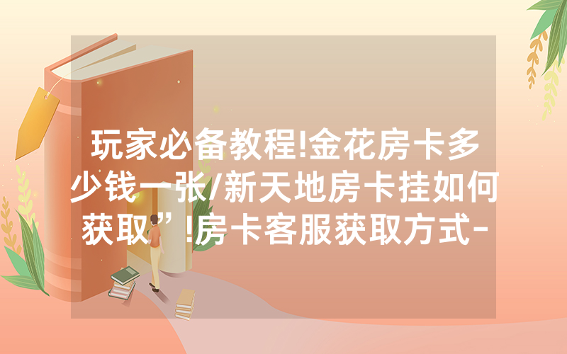 玩家必备教程!金花房卡多少钱一张/新天地房卡挂如何获取”!房卡客服获取方式-知乎