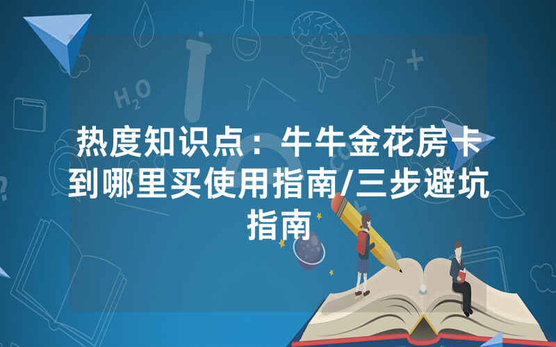 热度知识点：牛牛金花房卡到哪里买使用指南/三步避坑指南