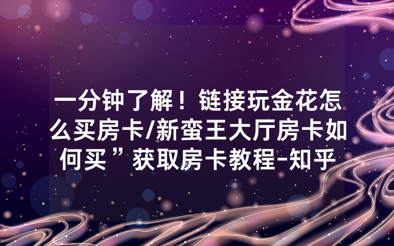 一分钟了解！链接玩金花怎么买房卡/新蛮王大厅房卡如何买”获取房卡教程-知乎