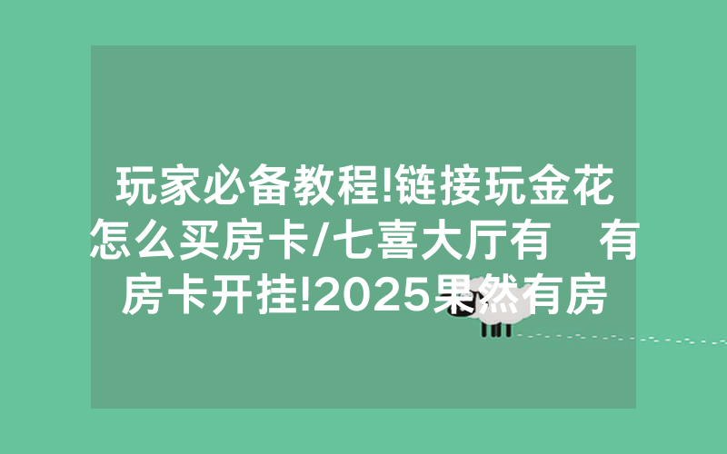 玩家必备教程!链接玩金花怎么买房卡/七喜大厅有沒有房卡开挂!2025果然有房卡教程