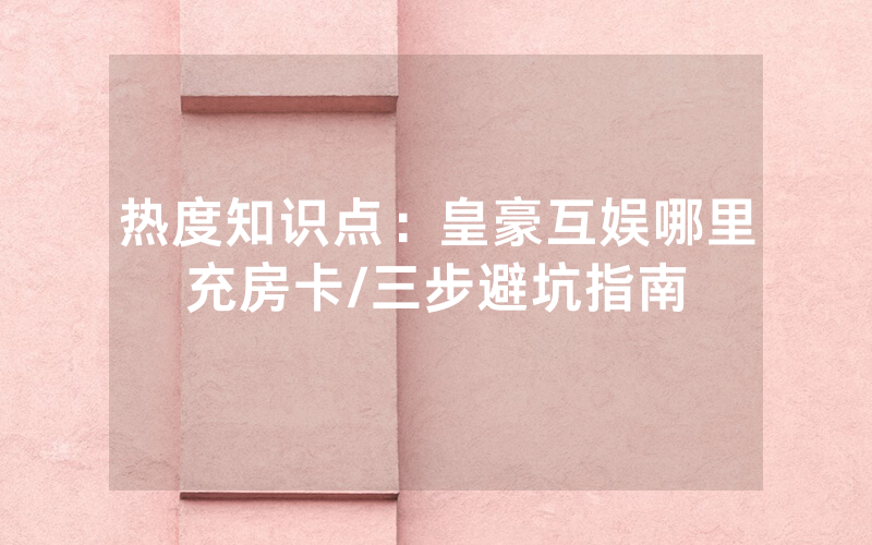 热度知识点：皇豪互娱哪里充房卡/三步避坑指南