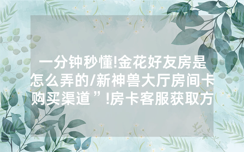 一分钟秒懂!金花好友房是怎么弄的/新神兽大厅房间卡购买渠道”!房卡客服获取方式-知乎