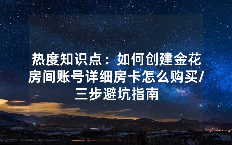 热度知识点：如何创建金花房间账号详细房卡怎么购买/三步避坑指南