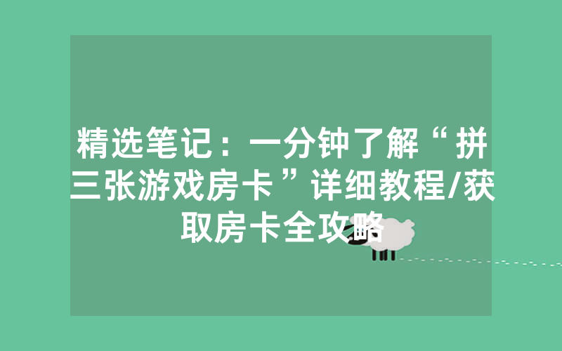 精选笔记：一分钟了解“拼三张游戏房卡”详细教程/获取房卡全攻略