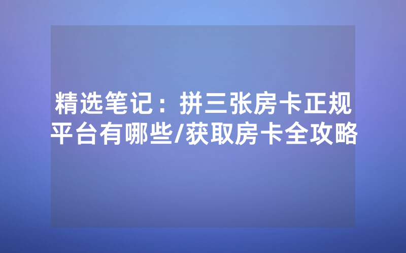 精选笔记：拼三张房卡正规平台有哪些/获取房卡全攻略
