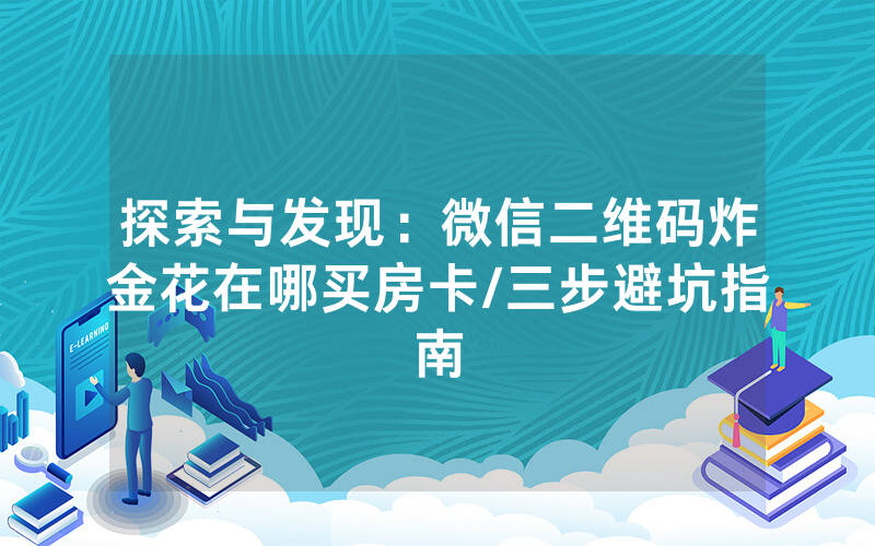 探索与发现：微信二维码炸金花在哪买房卡/三步避坑指南