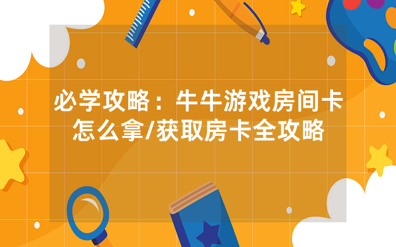 必学攻略：牛牛游戏房间卡怎么拿/获取房卡全攻略