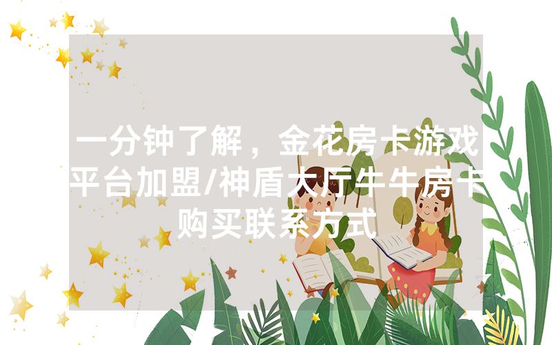 一分钟了解，金花房卡游戏平台加盟/神盾大厅牛牛房卡购买联系方式