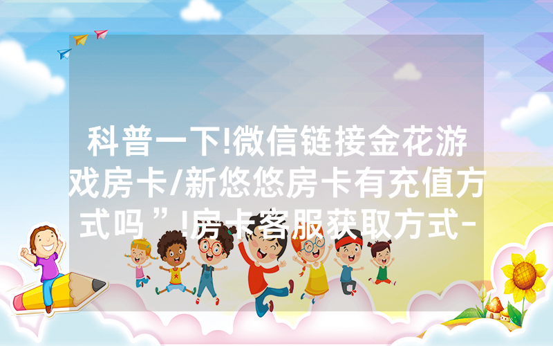 科普一下!微信链接金花游戏房卡/新悠悠房卡有充值方式吗”!房卡客服获取方式-知乎